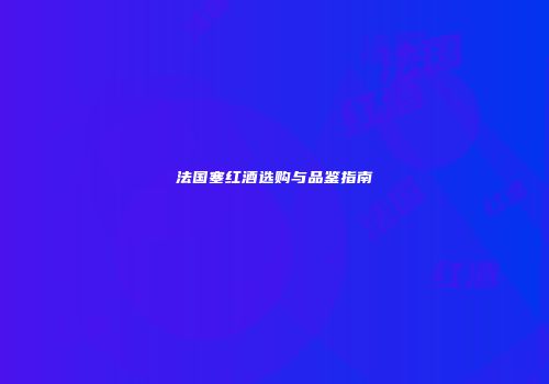 法国塞红酒选购与品鉴指南