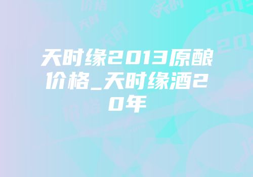 天时缘2013原酿价格_天时缘酒20年