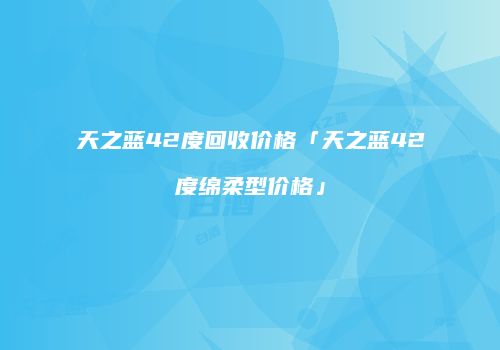 天之蓝42度回收价格「天之蓝42度绵柔型价格」