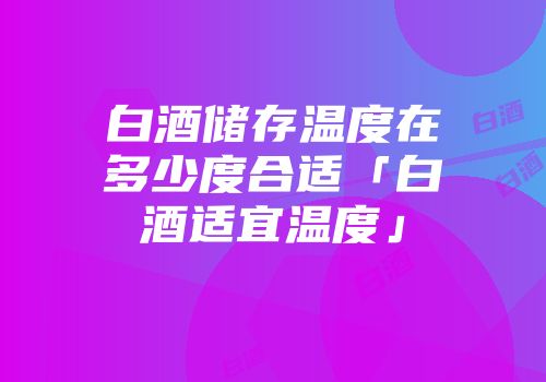 白酒储存温度在多少度合适「白酒适宜温度」