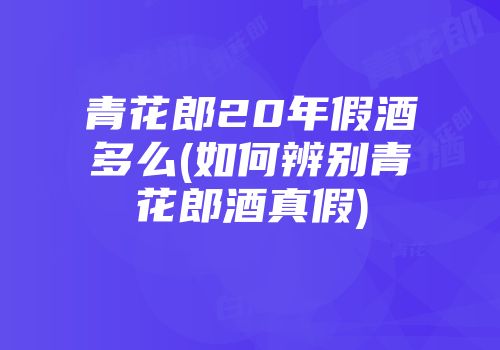 青花郎20年假酒多么(如何辨别青花郎酒真假)