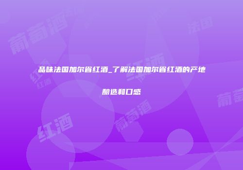 品味法国加尔省红酒_了解法国加尔省红酒的产地酿造和口感