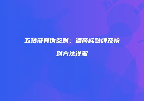 五粮液真伪鉴别：酒商标贴牌及辨别方法详解