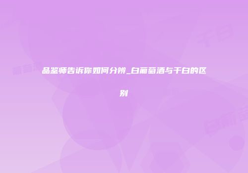 品鉴师告诉你如何分辨_白葡萄酒与干白的区别
