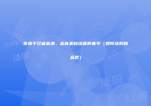 夜坡干红葡萄酒，品味来自法国的奢华（如何选购和品尝）
