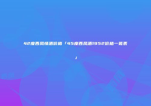 42度西凤情酒价格「45度西凤酒1952价格一览表」