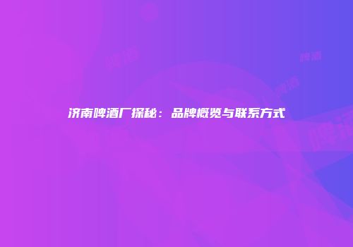 济南啤酒厂探秘：品牌概览与联系方式