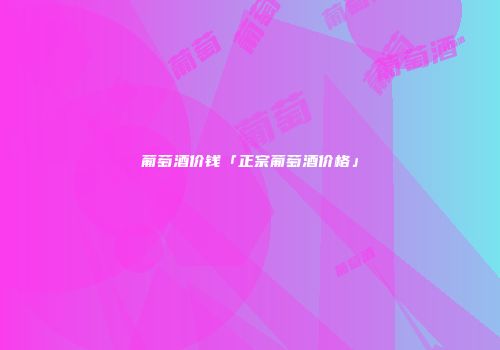 葡萄酒价钱「正宗葡萄酒价格」