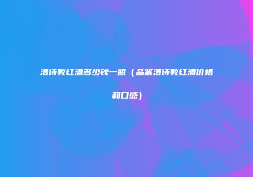 洛诗敦红酒多少钱一瓶（品鉴洛诗敦红酒价格和口感）