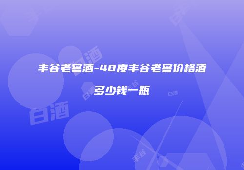 丰谷老窖酒-48度丰谷老窖价格酒多少钱一瓶