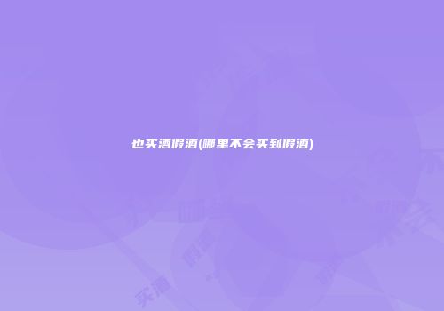 也买酒假酒(哪里不会买到假酒)