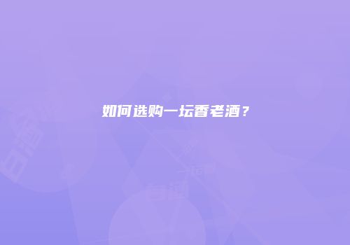 如何选购一坛香老酒？