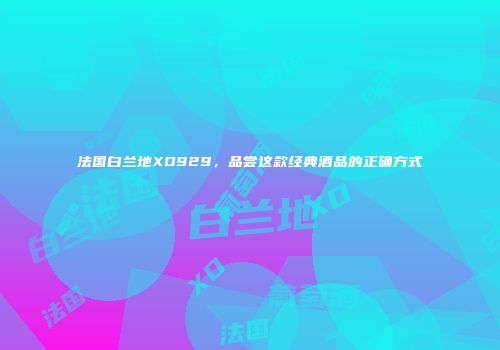 法国白兰地XO929，品尝这款经典酒品的正确方式
