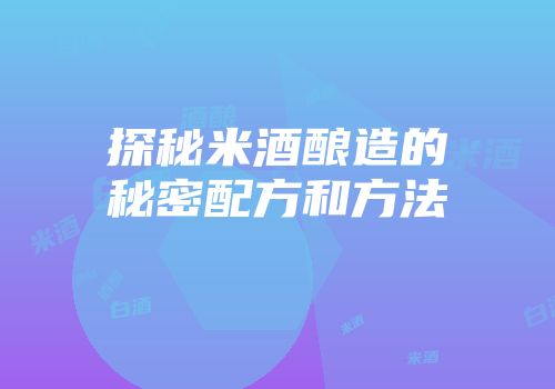 探秘米酒酿造的秘密配方和方法