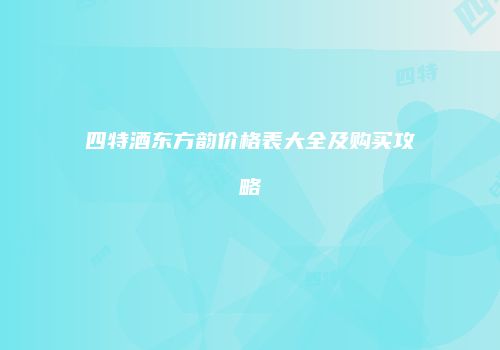 四特酒东方韵价格表大全及购买攻略