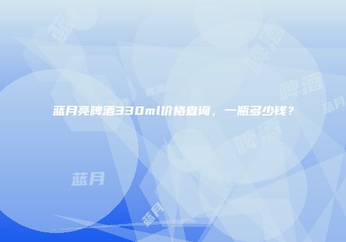蓝月亮啤酒330ml价格查询，一瓶多少钱？
