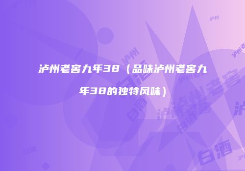 泸州老窖九年38（品味泸州老窖九年38的独特风味）