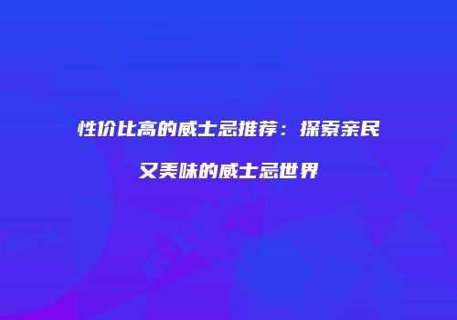 性价比高的威士忌推荐：探索亲民又美味的威士忌世界