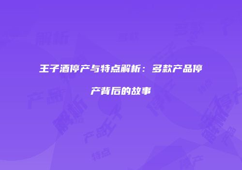 王子酒停产与特点解析：多款产品停产背后的故事