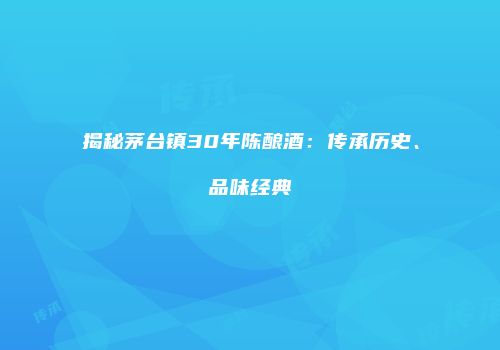 揭秘茅台镇30年陈酿酒：传承历史、品味经典