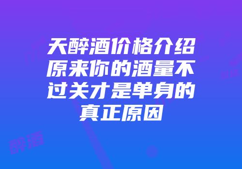天醉酒价格介绍原来你的酒量不过关才是单身的真正原因