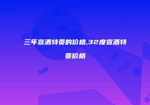 三年宣酒特贡的价格,32度宣酒特贡价格