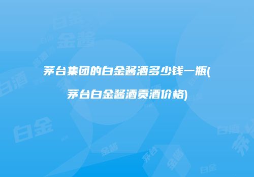 茅台集团的白金酱酒多少钱一瓶(茅台白金酱酒贡酒价格)