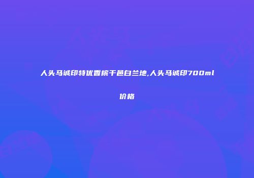 人头马诚印特优香槟干邑白兰地,人头马诚印700ml价格