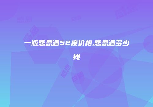 一瓶感恩酒52度价格,感恩酒多少钱