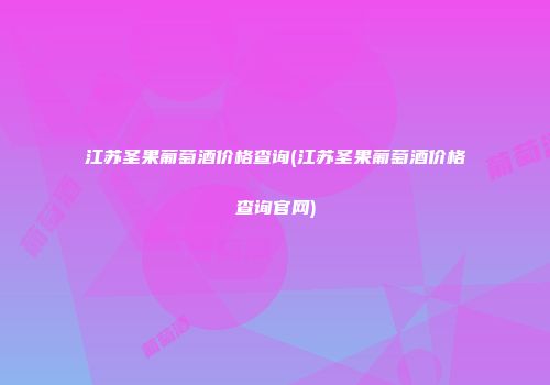 江苏圣果葡萄酒价格查询(江苏圣果葡萄酒价格查询官网)