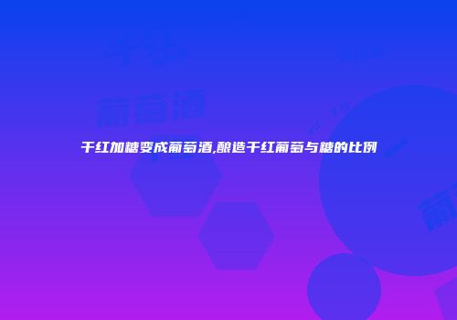 干红加糖变成葡萄酒,酿造干红葡萄与糖的比例