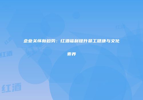 企业关怀新趋势：红酒福利提升员工健康与文化素养