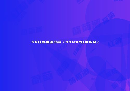 88红葡萄酒价格「88lane红酒价格」