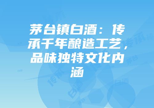茅台镇白酒：传承千年酿造工艺，品味独特文化内涵