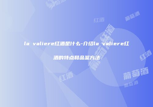la valiere红酒是什么-介绍la valiere红酒的特点和品鉴方法