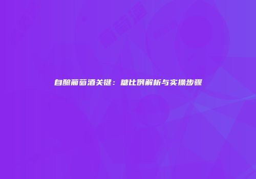 自酿葡萄酒关键：糖比例解析与实操步骤
