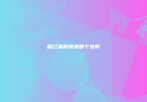 喝红酒和啤酒哪个发胖