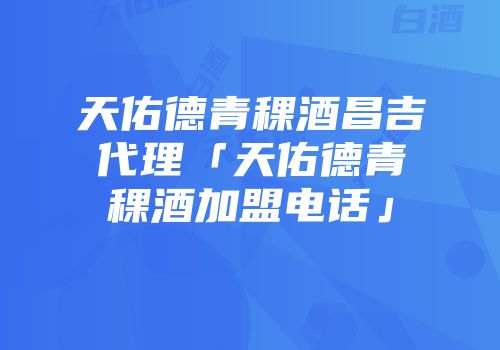天佑德青稞酒昌吉代理「天佑德青稞酒加盟电话」