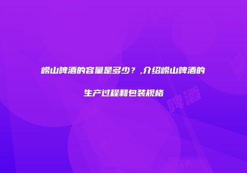 崂山啤酒的容量是多少？,介绍崂山啤酒的生产过程和包装规格