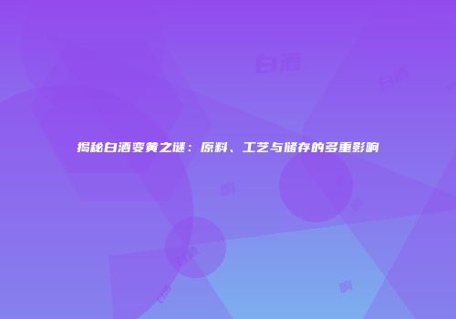 揭秘白酒变黄之谜：原料、工艺与储存的多重影响