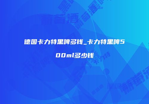 德国卡力特黑啤多钱_卡力特黑啤500ml多少钱
