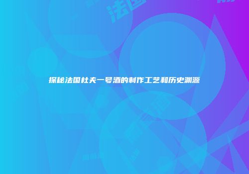 探秘法国杜夫一号酒的制作工艺和历史渊源