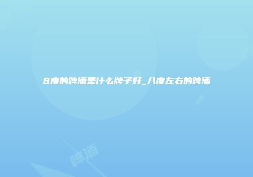 8度的啤酒是什么牌子好_八度左右的啤酒
