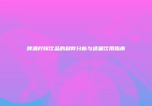 啤酒柠檬饮品的利弊分析与适量饮用指南