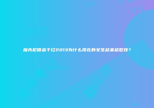加克尼精品干红2013为什么现在的女生越来越愁嫁？
