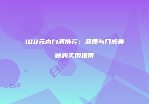 100元内白酒推荐：品质与口感兼顾的实用指南