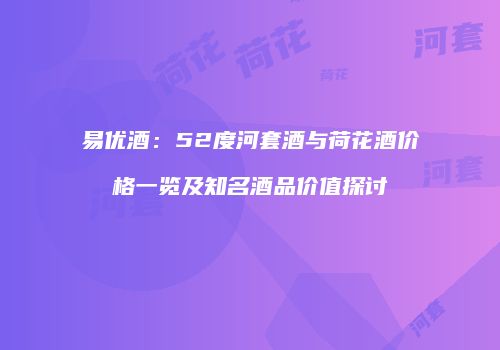 易优酒：52度河套酒与荷花酒价格一览及知名酒品价值探讨