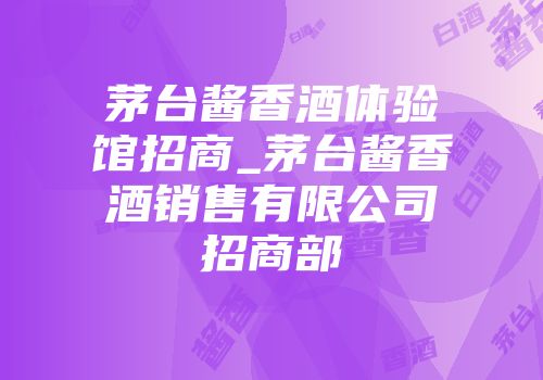 茅台酱香酒体验馆招商_茅台酱香酒销售有限公司招商部