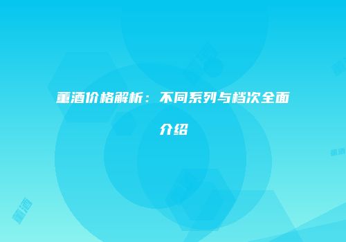 董酒价格解析：不同系列与档次全面介绍