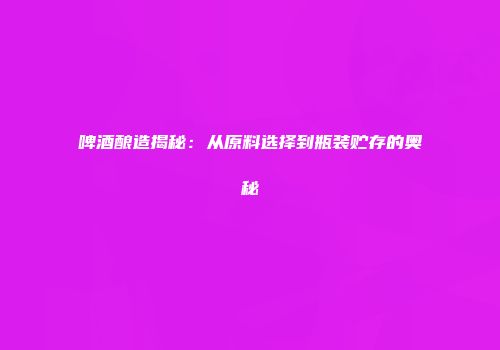 啤酒酿造揭秘：从原料选择到瓶装贮存的奥秘